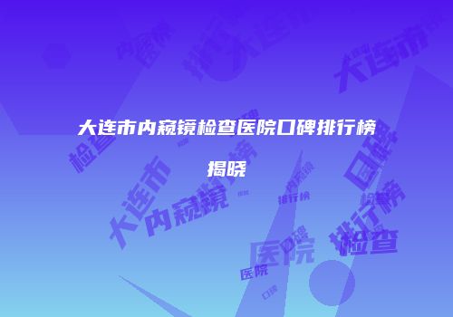 大连市内窥镜检查医院口碑排行榜揭晓