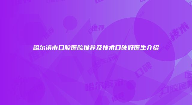 哈尔滨市口腔医院推荐及技术口碑好医生介绍