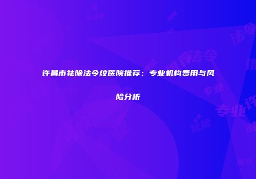 许昌市祛除法令纹医院推荐：专业机构费用与风险分析
