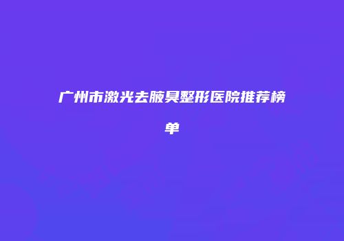 广州市激光去腋臭整形医院推荐榜单