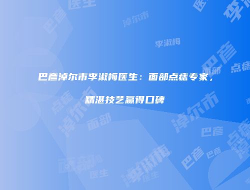 巴彦淖尔市李淑梅医生：面部点痣专家，精湛技艺赢得口碑