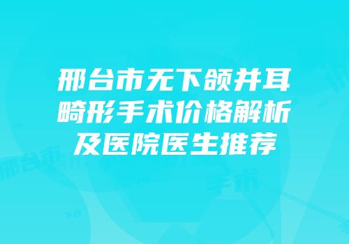 邢台市无下颌并耳畸形手术价格解析及医院医生推荐