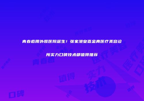 青春痘用外擦医院诞生！张家港皇嘉金典医疗美容诊所实力口碑技术都值得推荐