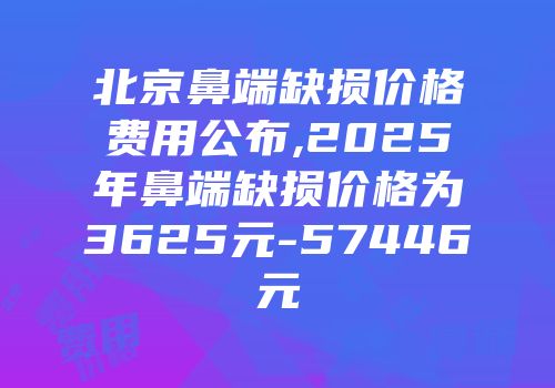 北京鼻端缺损价格费用公布,2025年鼻端缺损价格为3625元-57446元