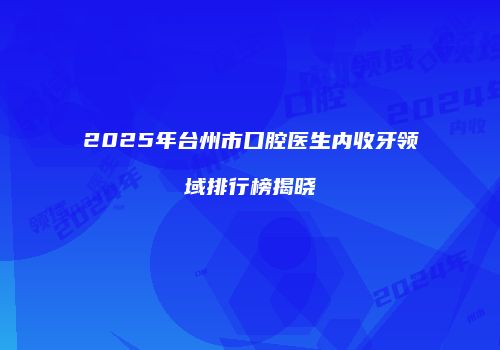 2025年台州市口腔医生内收牙领域排行榜揭晓