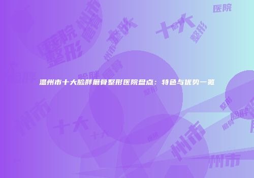 温州市十大脸胖磨骨整形医院盘点：特色与优势一览