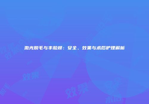 激光脱毛与丰脸颊：安全、效果与术后护理解析