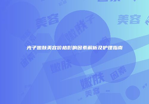 光子嫩肤美容价格影响因素解析及护理指南