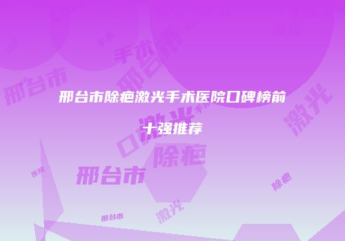 邢台市除疤激光手术医院口碑榜前十强推荐