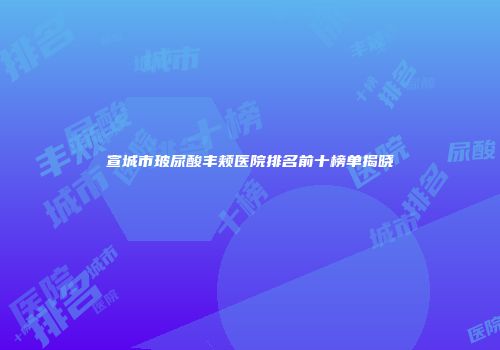 宣城市玻尿酸丰颊医院排名前十榜单揭晓