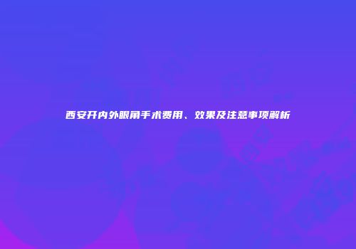 西安开内外眼角手术费用、效果及注意事项解析