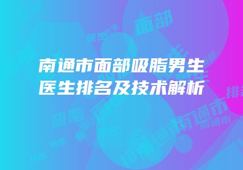 南通市面部吸脂男生医生排名及技术解析