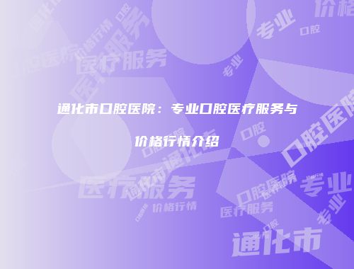 通化市口腔医院：专业口腔医疗服务与价格行情介绍