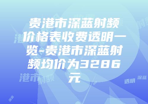贵港市深蓝射频价格表收费透明一览-贵港市深蓝射频均价为3286元