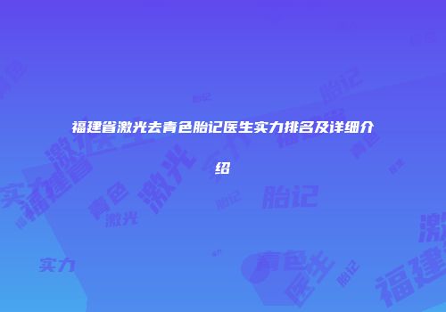 福建省激光去青色胎记医生实力排名及详细介绍