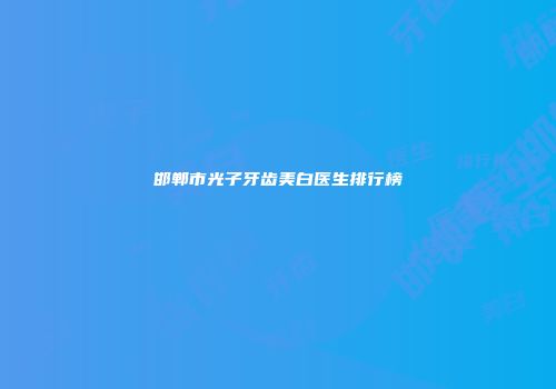邯郸市光子牙齿美白医生排行榜