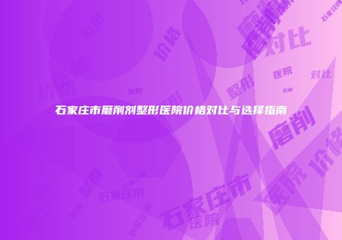 石家庄市磨削剂整形医院价格对比与选择指南