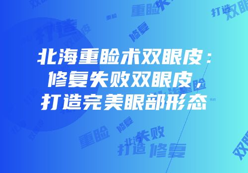北海重睑术双眼皮：修复失败双眼皮，打造完美眼部形态