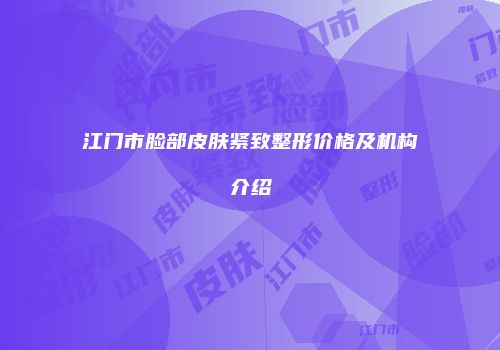 江门市脸部皮肤紧致整形价格及机构介绍
