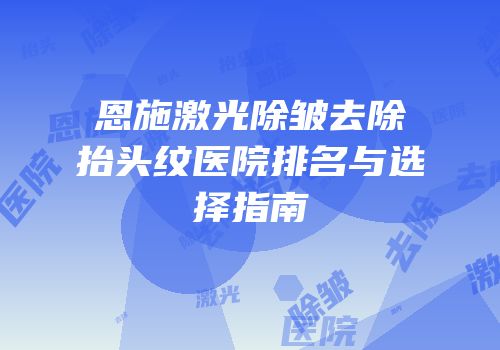 恩施激光除皱去除抬头纹医院排名与选择指南