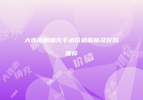 大连市唇填充手术价格解析及医院推荐