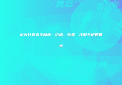 水光针美容全解析：价格、效果、注射与护理要点
