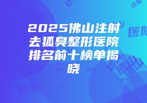 2025佛山注射去狐臭整形医院排名前十榜单揭晓