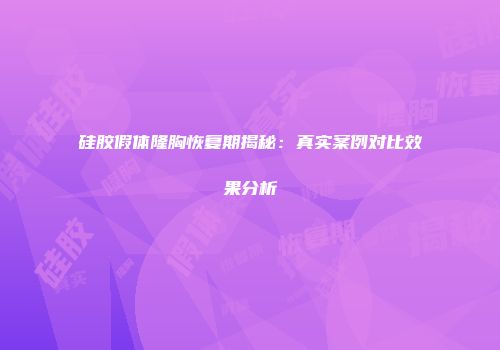 硅胶假体隆胸恢复期揭秘：真实案例对比效果分析