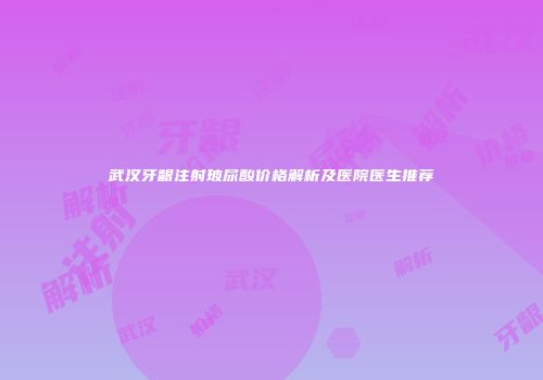 武汉牙龈注射玻尿酸价格解析及医院医生推荐