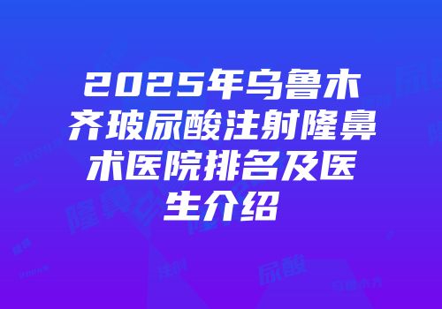 2025年乌鲁木齐玻尿酸注射隆鼻术医院排名及医生介绍