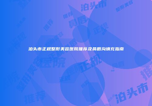 泊头市正规整形美容医院推荐及鼻唇沟填充指南