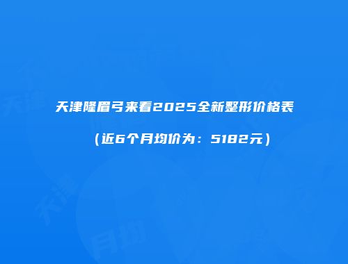 天津隆眉弓来看2025全新整形价格表（近6个月均价为：5182元）