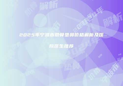 2025年宁波市肋骨垫鼻价格解析及医院医生推荐