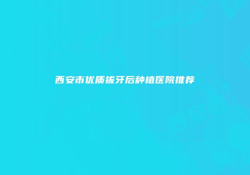 西安市优质拔牙后种植医院推荐