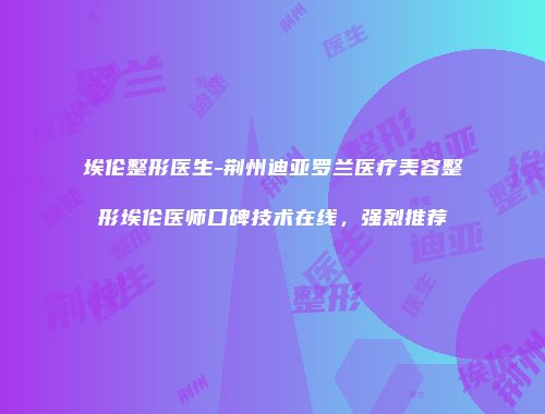 埃伦整形医生-荆州迪亚罗兰医疗美容整形埃伦医师口碑技术在线，强烈推荐