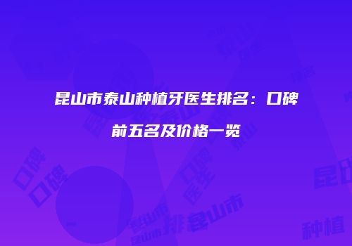 昆山市泰山种植牙医生排名：口碑前五名及价格一览
