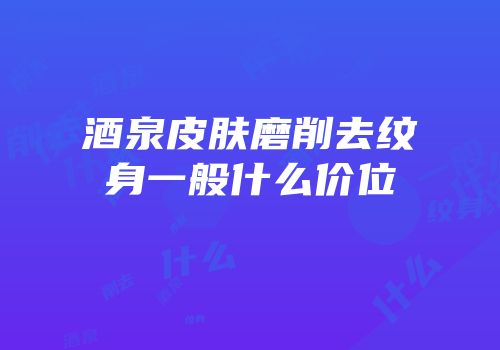酒泉皮肤磨削去纹身一般什么价位