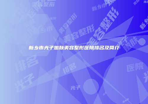 新乡市光子嫩肤美容整形医院排名及简介