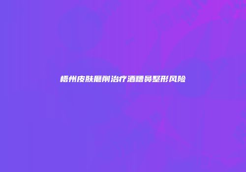 梧州皮肤磨削治疗酒糟鼻整形风险