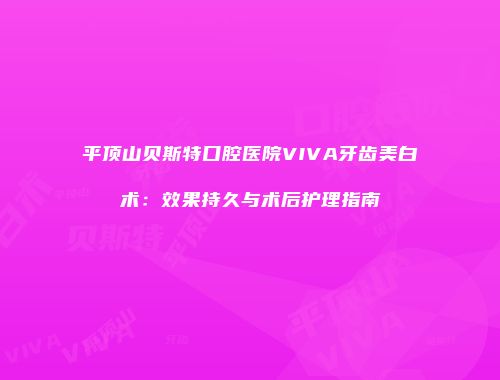 平顶山贝斯特口腔医院VIVA牙齿美白术：效果持久与术后护理指南