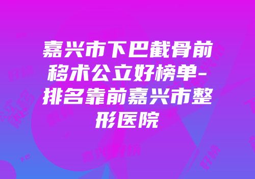 嘉兴市下巴截骨前移术公立好榜单-排名靠前嘉兴市整形医院