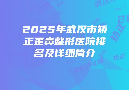 2025年武汉市矫正歪鼻整形医院排名及详细简介