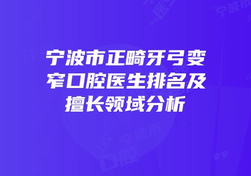 宁波市正畸牙弓变窄口腔医生排名及擅长领域分析
