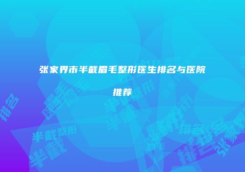 张家界市半截眉毛整形医生排名与医院推荐