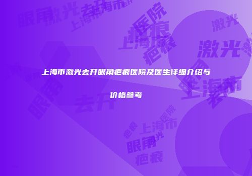上海市激光去开眼角疤痕医院及医生详细介绍与价格参考