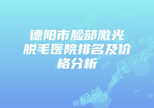 德阳市脸部激光脱毛医院排名及价格分析