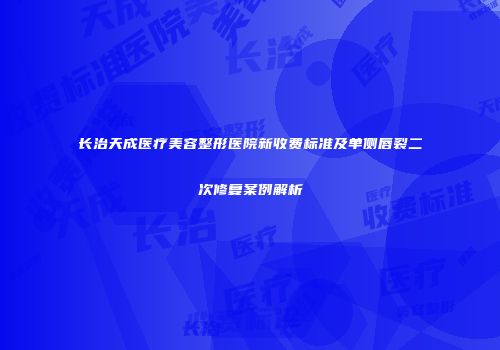 长治天成医疗美容整形医院新收费标准及单侧唇裂二次修复案例解析