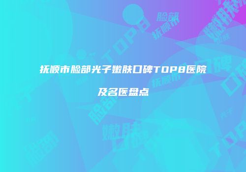 抚顺市脸部光子嫩肤口碑TOP8医院及名医盘点