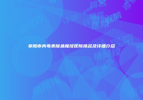 阜阳市肉毒素除鱼尾纹医院排名及详细介绍