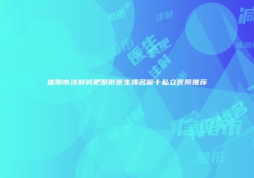 信阳市注射减肥整形医生排名前十私立医院推荐